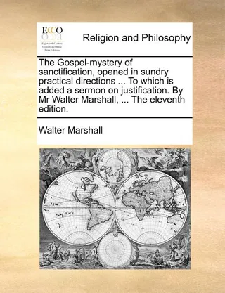 The Gospel-Mystery of Sanctification, Opened in Sundry Practical Directions ... to Which Is Added a Sermon on Justification. by MR Walter Marshall, ... the Eleventh .