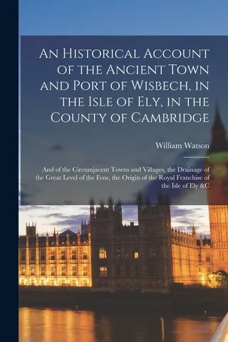 An Historical Account of the Ancient Town and Port of Wisbech, in the Isle of Ely, in the County of Cambridge