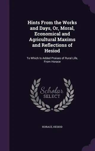 Hints From the Works and Days, Or, Moral, Economical and Agricultural Maxims and Reflections of Hesiod