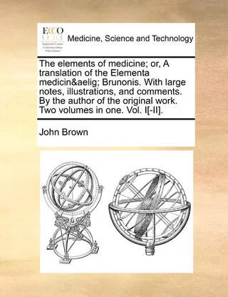 The elements of medicine; or, A translation of the Elementa medicinæ Brunonis. With large notes, illustrations, and comments. By the author of the original work. Two volumes in one. Vol. I[-II].