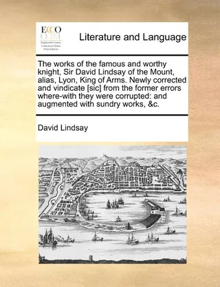 The works of the famous and worthy knight, Sir David Lindsay of the Mount, alias, Lyon, King of Arms. Newly corrected and vindicate [sic] from the former errors where-with they were corrupted