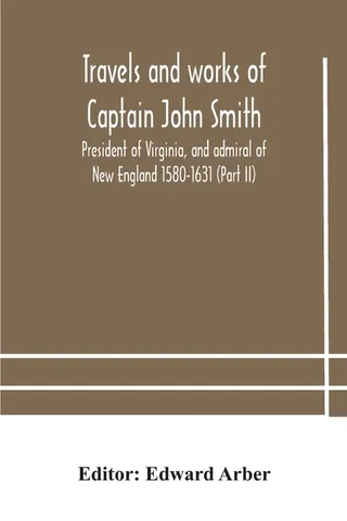 Travels And Works Of Captain John Smith; President Of Virginia, And Admiral Of New England 1580-1631