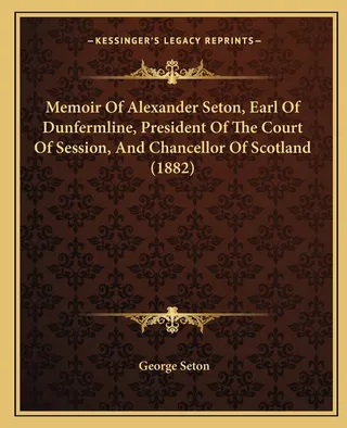 Memoir Of Alexander Seton, Earl Of Dunfermline, President Of The Court Of Session, And Chancellor Of Scotland