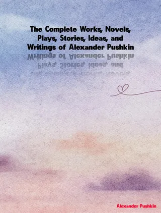 Complete Works, Novels, Plays, Stories, Ideas, and Writings of Alexander Pushkin