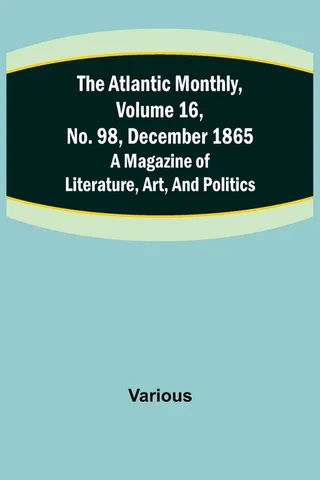 The Atlantic Monthly, Volume 16, No. 98, December 1865; A Magazine of Literature, Art, and Politics