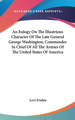 An Eulogy On The Illustrious Character Of The Late General George Washington, Commander In Chief Of All The Armies Of The United States Of America