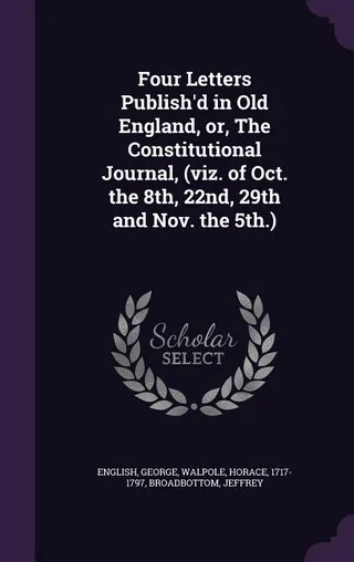 Four Letters Publish'd in Old England, or, The Constitutional Journal, (viz. of Oct. the 8th, 22nd, 29th and Nov. the 5th.)