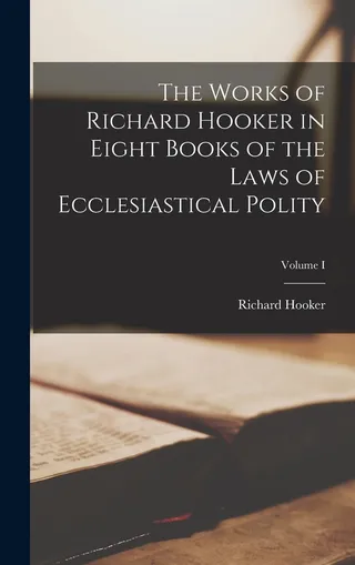 The Works of Richard Hooker in Eight Books of the Laws of Ecclesiastical Polity