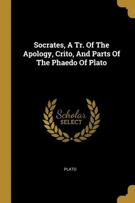 Socrates: A Translation Of The Apology, Crito, And Parts Of The Phaedo Of Plato