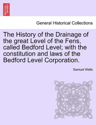 The History of the Drainage of the Great Level of the Fens, Called Bedford Level; with the Constitution and Laws of the Bedford Level Corporation