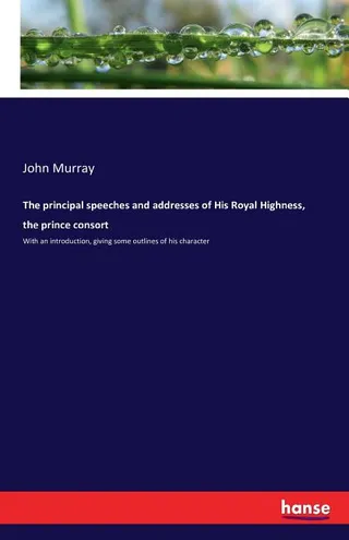 The Principal Speeches and Addresses of His Royal Highness the Prince Consort