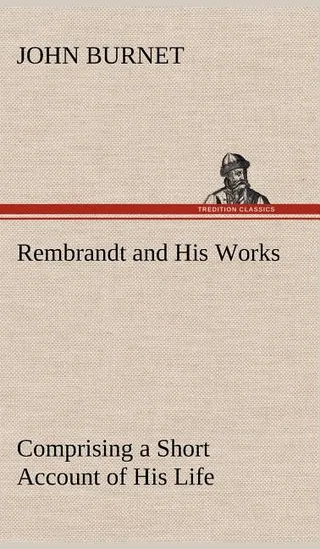 Rembrandt and His Works Comprising a Short Account of His Life; with a Critical Examination into His Principles and Practice of Design, Light, Shade, and Colour. by Examples from the Etchings of Rembrandt.