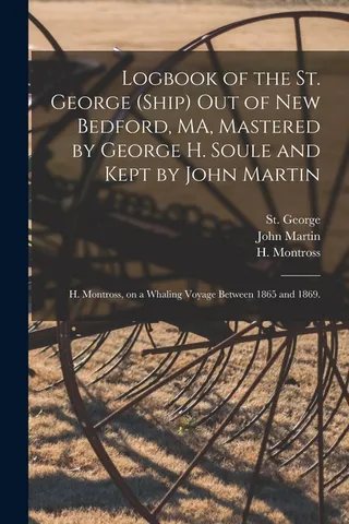 Logbook of the St. George Ship out of Bedford, MA, Mastered by George H. Soule and Kept by John Martin; H. Montross, on a Whaling Voyage Between 1865 and 1869.