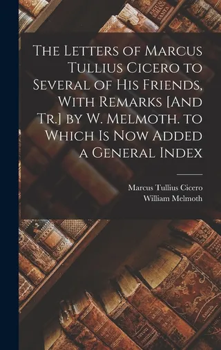 The Letters of Marcus Tullius Cicero to Several of His Friends, With Remarks