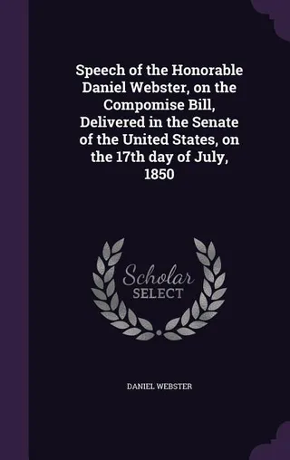 Speech of the Honorable Daniel Webster, on the Compromise Bill, Delivered in the Senate of the United States, on the 17th day of July, 1850