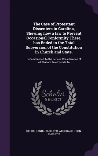 The Case of Protestant Dissenters in Carolina, Shewing how a law to Prevent Occasional Conformity There, has Ended in the Total Subversion of the Constitution in Church and State.