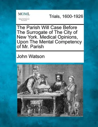 The Parish Will Case Before The Surrogate of The City of New York. Medical Opinions, Upon The Mental Competency of Mr. Parish