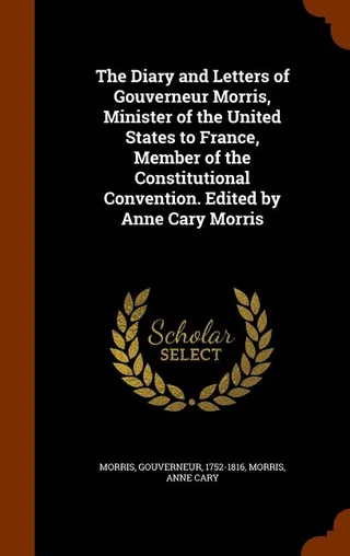 The Diary and Letters of Gouverneur Morris, Minister of the United States to France, Member of the Constitutional Convention