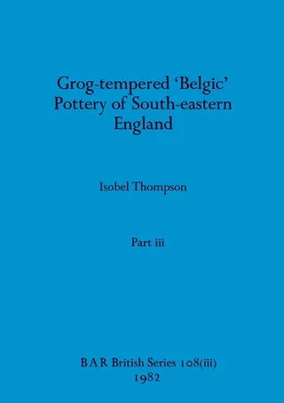 Grog-tempered 'Belgic' Pottery of South-eastern England, Part iii