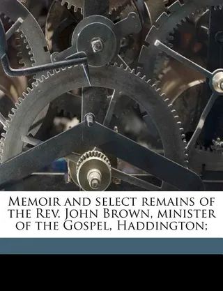 Memoir and Select Remains of the Rev. John Brown, Minister of the Gospel, Haddington