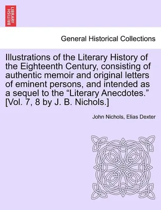 Illustrations of the Literary History of the Eighteenth Century, consisting of authentic memoir and original letters of eminent persons, and intended as a sequel to the "Literary Anecdotes." [Vol. 7, 8 by J. B. Nichols.] vol. II