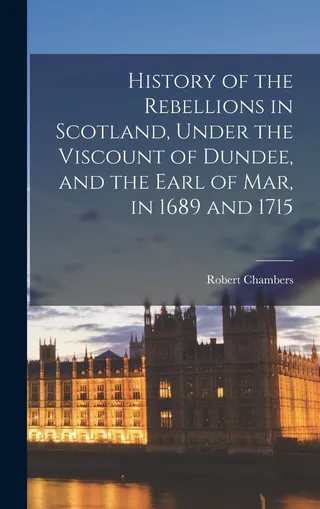 History of the Rebellions in Scotland, Under the Viscount of Dundee, and the Earl of Mar, in 1689 and 1715