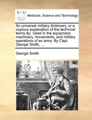An Universal Military Dictionary, or a Copious Explanation of the Technical Terms &C. Used in the Equipment, Machinery, Movements, and Military Operations of an Army.