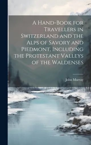 A Hand-Book for Travellers in Switzerland and the Alps of Savory and Piedmont, Including the Protestant Valleys of the Waldenses