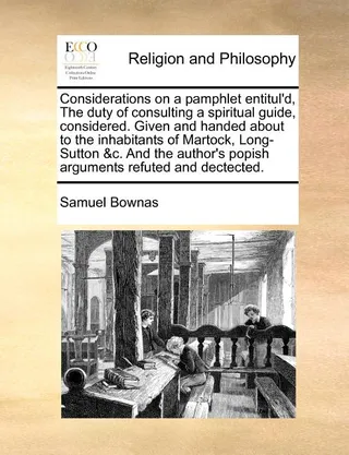 Considerations on a Pamphlet Entitul'd, the Duty of Consulting a Spiritual Guide, Considered. Given and Handed about to the Inhabitants of Martock, Long-Sutton &c. and the Author's Popish Arguments Refuted and Dectected