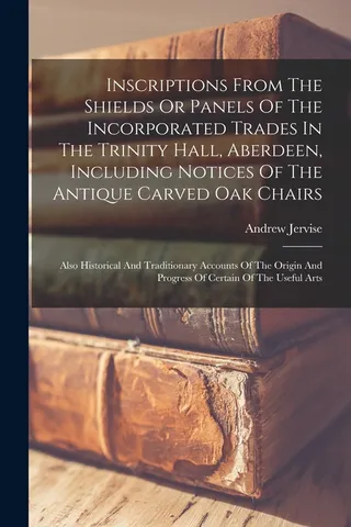 Inscriptions From The Shields Or Panels Of The Incorporated Trades In The Trinity Hall, Aberdeen, Including Notices Of The Antique Carved Oak Chairs