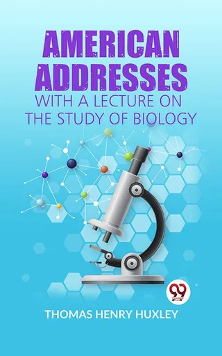 American Addresses: With a Lecture on the Study of Biology