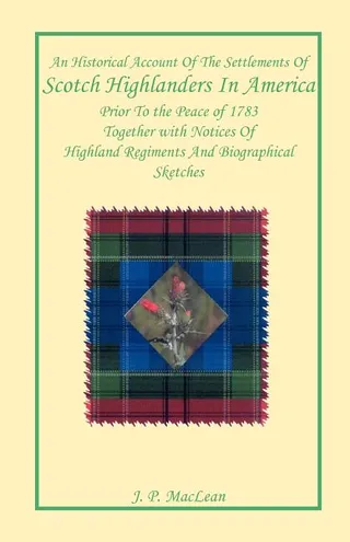 An Historical Account of the Settlements of Scotch Highlanders In America Prior to the Peace of 1783 Together with Notices of Highland Regiments and Biographical Sketches