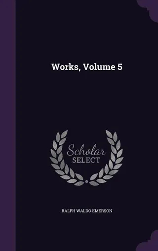 The Complete Works of Ralph Waldo Emerson, Volume 5