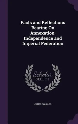 Facts and Reflections Bearing On Annexation, Independence and Imperial Federation