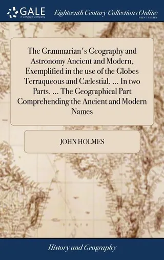 The Grammarian's Geography and Astronomy Ancient and Modern, Exemplified in the use of the Globes Terraqueous and Cælestial