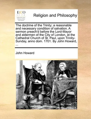 The Doctrine of the Trinity; A Reasonable and Necessary Condition of Salvation. a Sermon Preach'd Before the Lord-Mayor and Aldermen of the City of London, at the Cathedral Church of St. Paul, Upon Trinity-Sunday, Anno Dom. 1701.