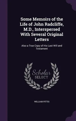 Some Memoirs of the Life of John Radcliffe, M.D., Interspersed With Several Original Letters