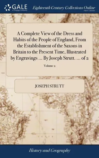 A Complete View of the Dress and Habits of the People of England, From the Establishment of the Saxons in Britain to the Present Time