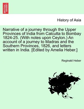 Narrative of a journey through the Upper Provinces of India from Calcutta to Bombay 1824-25. (With notes upon Ceylon.) An account of a journey to Madras and the Southern Provinces, 1826, and letters written in India