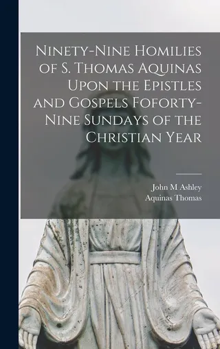 Ninety-nine Homilies of St. Thomas Aquinas Upon the Epistles and Gospels for Forty-nine Sundays of the Christian Year