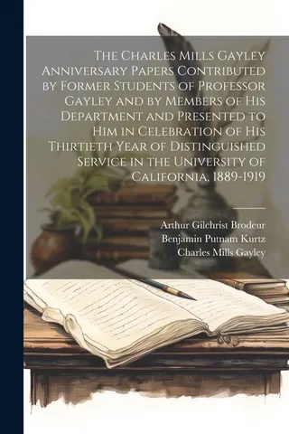 The Charles Mills Gayley Anniversary Papers Contributed by Former Students of Professor Gayley and by Members of his Department and Presented to him in Celebration of his Thirtieth Year of Distinguished Service in the University of California, 1889-1919