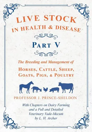 Live Stock in Health and Disease - Part V - The Breeding and Management of Horses, Cattle, Sheep, Goats, Pigs, and Poultry - With Chapters on Dairy Farming and a Full and Detailed Veterinary Cade-Mecum by L. H. Archer