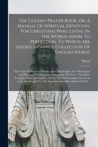 The Golden Prayer Book, Or, A Manual Of Spiritual Devotion, For Christians Who, Living In The World, Aspire To Perfection. To Which Are Added, A Choice Collection Of English Hymns; The Vesper Psalms And Hymns, Latin And English, For All Sundays And...