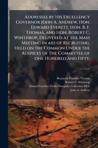 Addresses by His Excellency Governor John A. Andrew, Hon. Edward Everett, Hon. B. F. Thomas, and Hon. Robert C. Winthrop, Delivered at the Mass Meeting in aid of Recruiting, Held on the Common Under the Auspices of the Committee of one Hundred and Fifty