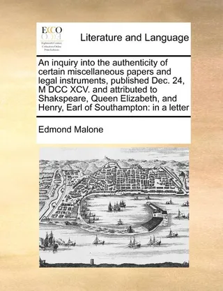 An Inquiry Into the Authenticity of Certain Miscellaneous Papers and Legal Instruments, Published Dec. 24, M DCC XCV. and Attributed to Shakspeare, Queen Elizabeth, and Henry, Earl of Southampton