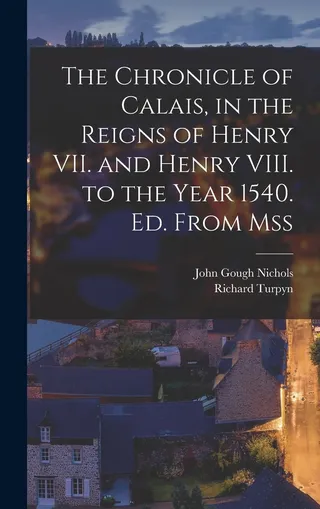 The Chronicle of Calais, in the Reigns of Henry VII. and Henry VIII. to the Year 1540. Ed. From Mss