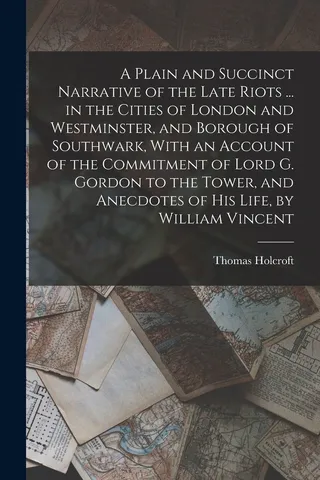 A Plain and Succinct Narrative of the Late Riots ... in the Cities of London and Westminster, and Borough of Southwark, With an Account of the Commitment of Lord G. Gordon to the Tower, and Anecdotes of His Life