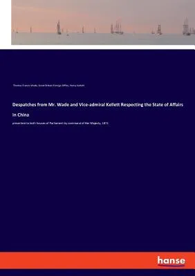 Despatches from Mr. Wade and Vice-admiral Kellett Respecting the State of Affairs in China