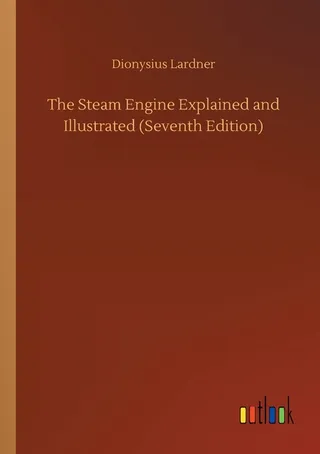 The Steam Engine Explained and Illustrated