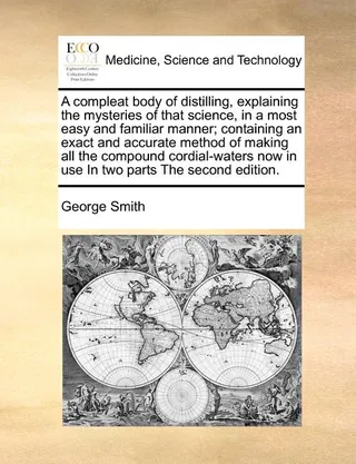 A compleat body of distilling, explaining the mysteries of that science, in a most easy and familiar manner; containing an exact and accurate method of making all the compound cordial-waters in use In two parts The .